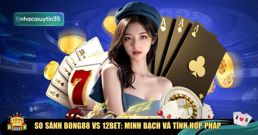 So sánh Bong88 vs 12Bet về tính hợp pháp